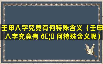 壬申八字究竟有何特殊含义（壬申八字究竟有 🦆 何特殊含义呢）